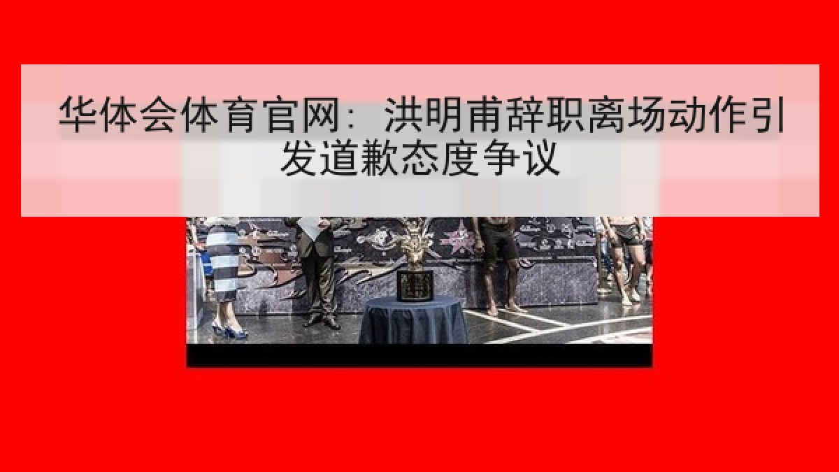 华体会体育官网: 洪明甫辞职离场动作引发道歉态度争议 华体会体育官网: 洪明甫辞职离场动作引发道歉态度争议
