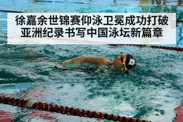 徐嘉余世锦赛仰泳卫冕成功打破亚洲纪录书写中国泳坛新篇章