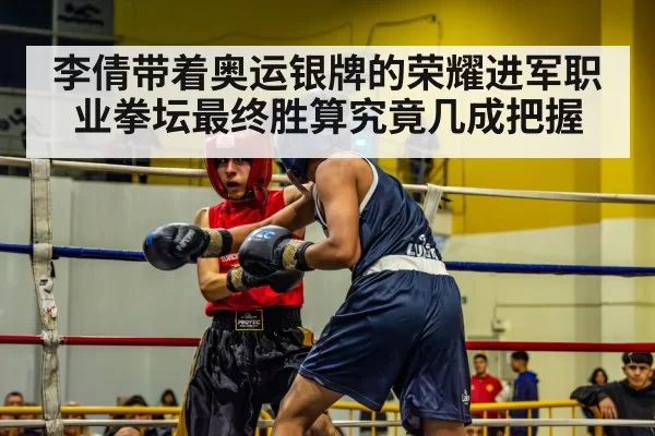 李倩带着奥运银牌的荣耀进军职业拳坛最终胜算究竟几成把握