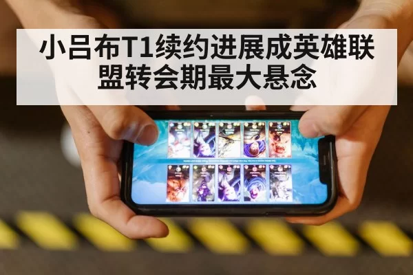 小吕布T1续约进展成英雄联盟转会期最大悬念