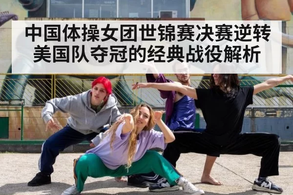 中国体操女团世锦赛决赛逆转美国队夺冠的经典战役解析