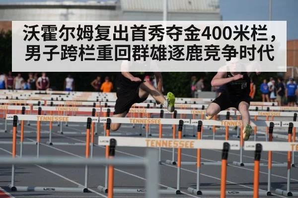 沃霍尔姆复出首秀夺金400米栏，男子跨栏重回群雄逐鹿竞争时代