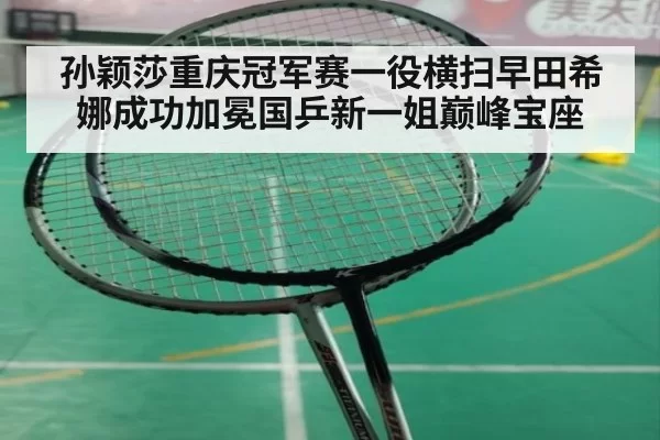 孙颖莎重庆冠军赛一役横扫早田希娜成功加冕国乒新一姐巅峰宝座