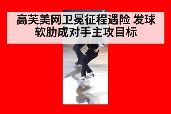 高芙美网卫冕征程遇险 发球软肋成对手主攻目标