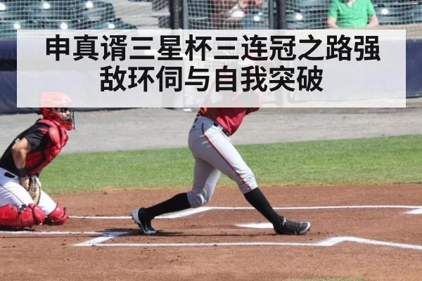 申真谞三星杯三连冠之路强敌环伺与自我突破