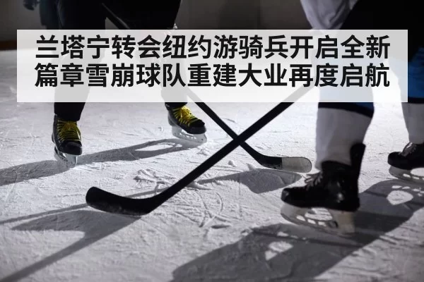 兰塔宁转会纽约游骑兵开启全新篇章雪崩球队重建大业再度启航