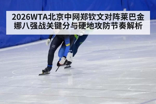 2026WTA北京中网郑钦文对阵莱巴金娜八强战关键分与硬地攻防节奏解析